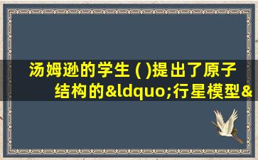 汤姆逊的学生 ( )提出了原子结构的“行星模型”